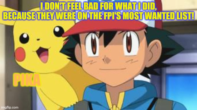 Ash ketchum | I DON'T FEEL BAD FOR WHAT I DID, BECAUSE THEY WERE ON THE FPI'S MOST WANTED LIST! PIKA | image tagged in ash ketchum | made w/ Imgflip meme maker