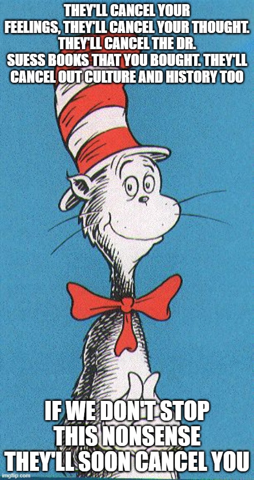 cat in the hat | THEY'LL CANCEL YOUR FEELINGS, THEY'LL CANCEL YOUR THOUGHT. THEY'LL CANCEL THE DR. SUESS BOOKS THAT YOU BOUGHT. THEY'LL CANCEL OUT CULTURE AND HISTORY TOO; IF WE DON'T STOP THIS NONSENSE THEY'LL SOON CANCEL YOU | image tagged in cat in the hat | made w/ Imgflip meme maker