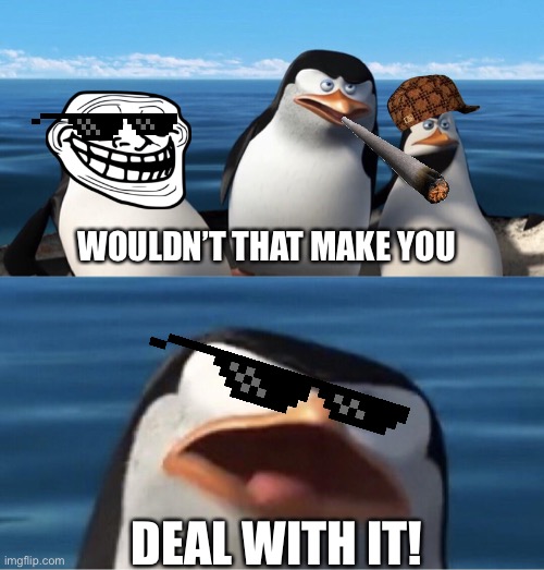 Wouldn’t that make you deal with it! | WOULDN’T THAT MAKE YOU; DEAL WITH IT! | image tagged in wouldn't that make you,deal with it,memes,funny,troll face | made w/ Imgflip meme maker