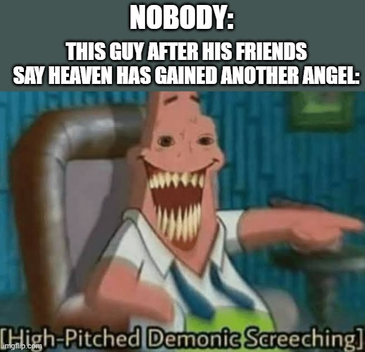 High-Pitched Demonic Screeching | NOBODY: THIS GUY AFTER HIS FRIENDS SAY HEAVEN HAS GAINED ANOTHER ANGEL: | image tagged in high-pitched demonic screeching | made w/ Imgflip meme maker