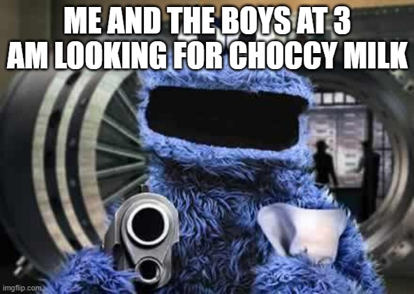 cookie monster  | ME AND THE BOYS AT 3 AM LOOKING FOR CHOCCY MILK | image tagged in cookie monster | made w/ Imgflip meme maker