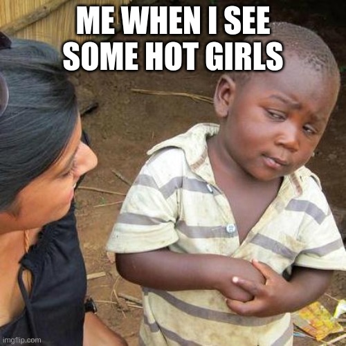 Third World Skeptical Kid | ME WHEN I SEE SOME HOT GIRLS | image tagged in memes,third world skeptical kid | made w/ Imgflip meme maker