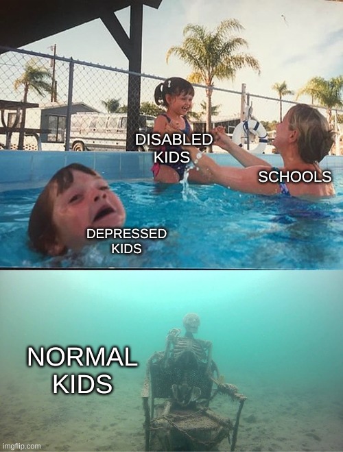 Mother Ignoring Kid Drowning In A Pool | DISABLED KIDS; SCHOOLS; DEPRESSED KIDS; NORMAL KIDS | image tagged in mother ignoring kid drowning in a pool | made w/ Imgflip meme maker