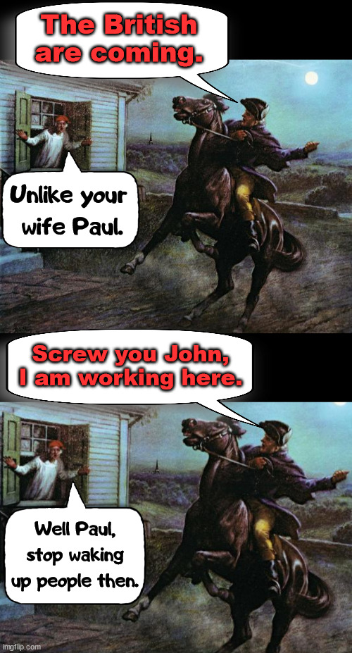 Wonder if people said stuff like this back then? | The British are coming. Unlike your 
wife Paul. Screw you John, I am working here. Well Paul, stop waking up people then. | image tagged in paul revere | made w/ Imgflip meme maker
