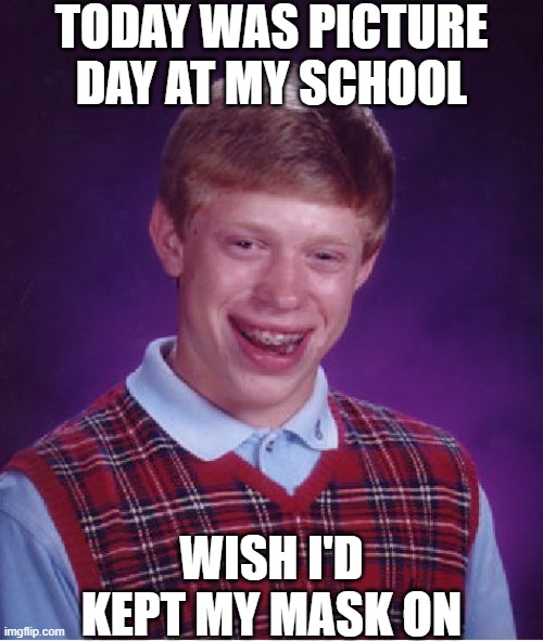 (it actually was picture day) | TODAY WAS PICTURE DAY AT MY SCHOOL; WISH I'D KEPT MY MASK ON | image tagged in memes,bad luck brian | made w/ Imgflip meme maker
