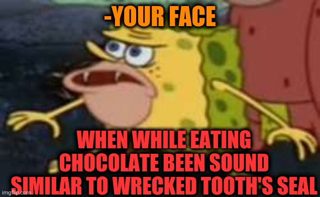 -Carry put in mouth. | -YOUR FACE; WHEN WHILE EATING CHOCOLATE BEEN SOUND SIMILAR TO WRECKED TOOTH'S SEAL | image tagged in memes,spongegar,seal,toothless,chocolate,broken heart | made w/ Imgflip meme maker