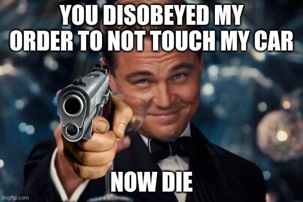 gun | YOU DISOBEYED MY ORDER TO NOT TOUCH MY CAR; NOW DIE | image tagged in memes,leonardo dicaprio cheers | made w/ Imgflip meme maker