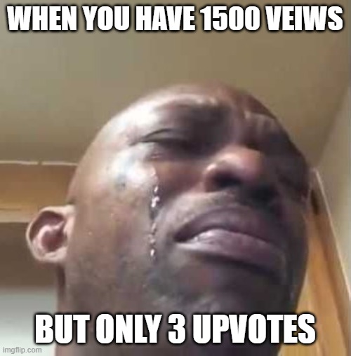 black guy crying 2 | WHEN YOU HAVE 1500 VEIWS BUT ONLY 3 UPVOTES | image tagged in black guy crying 2 | made w/ Imgflip meme maker