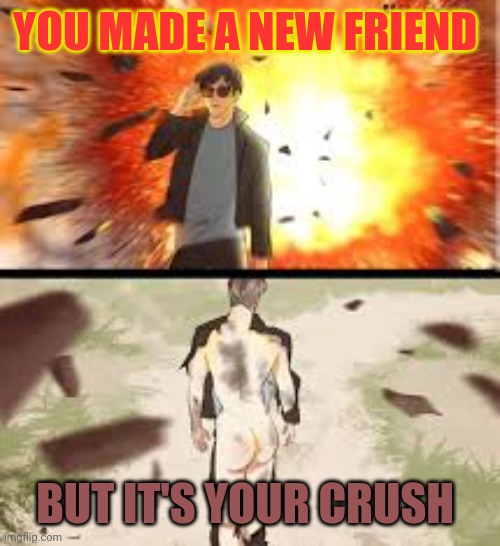 Backside explosion | YOU MADE A NEW FRIEND; BUT IT'S YOUR CRUSH | image tagged in backside explosion | made w/ Imgflip meme maker