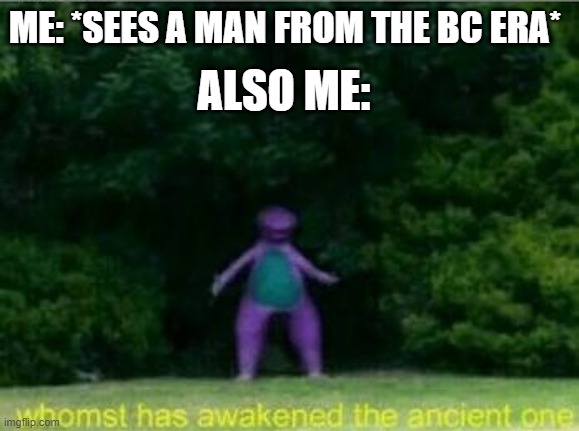 Yo | ME: *SEES A MAN FROM THE BC ERA*; ALSO ME: | image tagged in whomst has awakened the ancient one | made w/ Imgflip meme maker