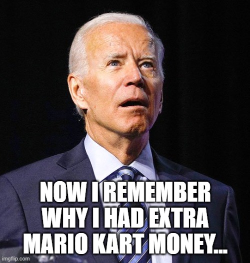 Joe Biden | NOW I REMEMBER WHY I HAD EXTRA MARIO KART MONEY... | image tagged in joe biden | made w/ Imgflip meme maker