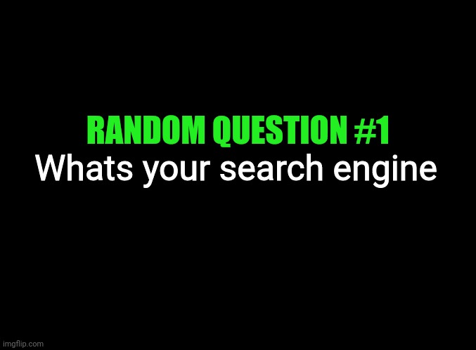 Random Question #1 | Whats your search engine; RANDOM QUESTION #1 | image tagged in blank black | made w/ Imgflip meme maker