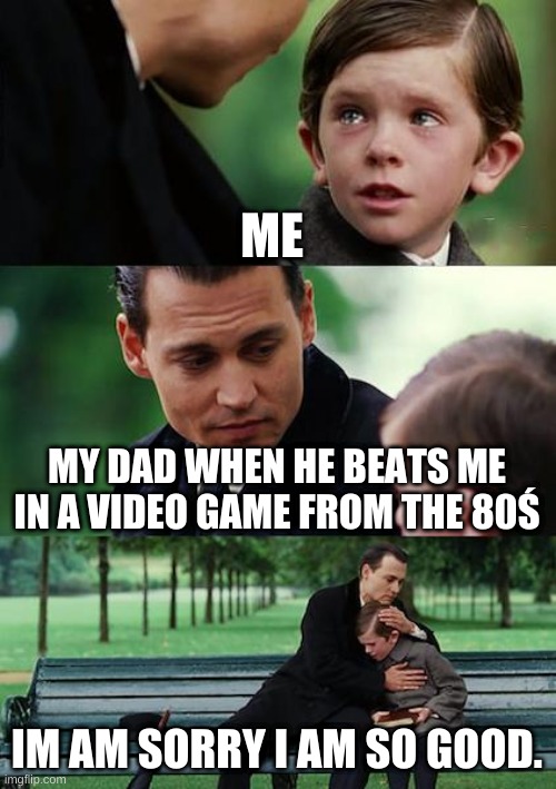 Finding Neverland | ME; MY DAD WHEN HE BEATS ME IN A VIDEO GAME FROM THE 80Ś; IM AM SORRY I AM SO GOOD. | image tagged in memes,finding neverland | made w/ Imgflip meme maker