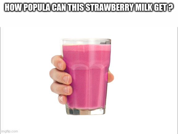 how pop can this get ? | HOW POPULA CAN THIS STRAWBERRY MILK GET ? | image tagged in lol,upvote begging | made w/ Imgflip meme maker