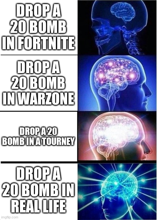 Expanding Brain Meme | DROP A 20 BOMB IN FORTNITE; DROP A 20 BOMB IN WARZONE; DROP A 20 BOMB IN A TOURNEY; DROP A 20 BOMB IN REAL LIFE | image tagged in memes,expanding brain | made w/ Imgflip meme maker