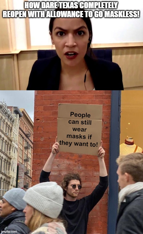 Who would've thought that freedom includes wearing masks without Daddy gov't telling you to? | HOW DARE TEXAS COMPLETELY REOPEN WITH ALLOWANCE TO GO MASKLESS! People can still wear masks if they want to! | image tagged in aoc,memes,guy holding cardboard sign | made w/ Imgflip meme maker