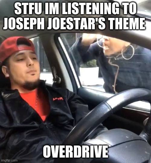 stfu im listening to | STFU IM LISTENING TO JOSEPH JOESTAR'S THEME; OVERDRIVE | image tagged in stfu im listening to | made w/ Imgflip meme maker