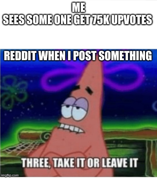 Three take it or leave it with textroom | ME
SEES SOME ONE GET 75K UPVOTES; REDDIT WHEN I POST SOMETHING | image tagged in three take it or leave it with textroom | made w/ Imgflip meme maker