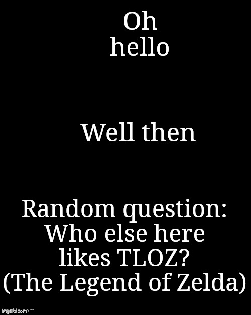 Hello | Oh hello; Well then; Random question: Who else here likes TLOZ? (The Legend of Zelda) | image tagged in random tag | made w/ Imgflip meme maker