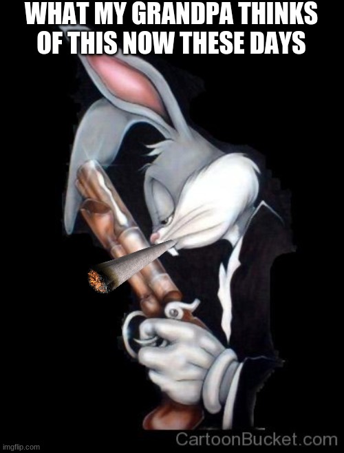 Gangster Bugs Bunny | WHAT MY GRANDPA THINKS OF THIS NOW THESE DAYS | image tagged in gangster bugs bunny | made w/ Imgflip meme maker