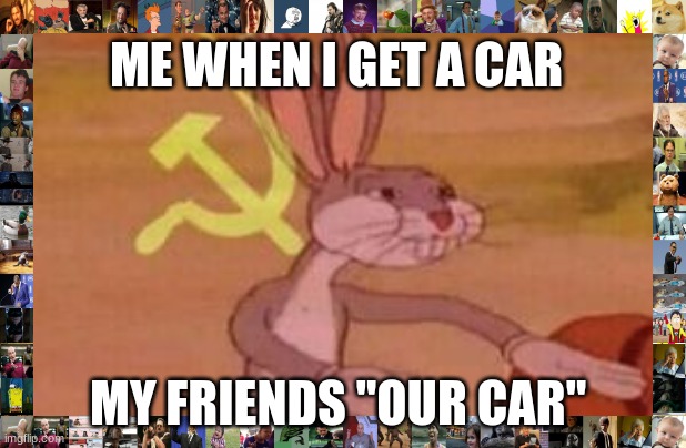 our | ME WHEN I GET A CAR; MY FRIENDS "OUR CAR" | image tagged in our | made w/ Imgflip meme maker