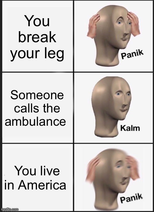 Don’t call the ambulance | You break your leg; Someone calls the ambulance; You live in America | image tagged in memes,panik kalm panik | made w/ Imgflip meme maker