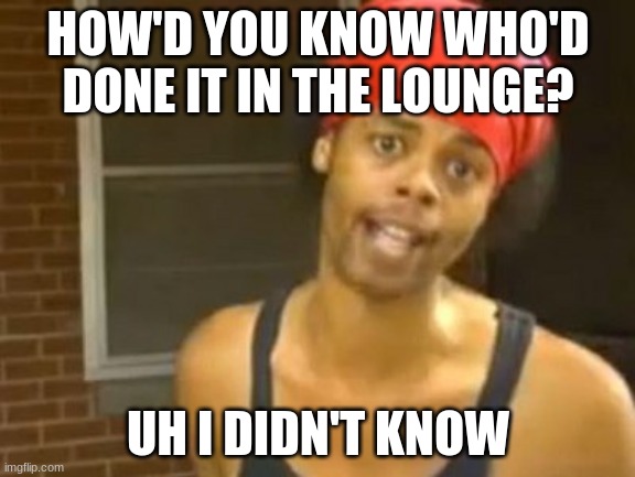 Hide Yo Kids Hide Yo Wife Meme | HOW'D YOU KNOW WHO'D DONE IT IN THE LOUNGE? UH I DIDN'T KNOW | image tagged in memes,hide yo kids hide yo wife | made w/ Imgflip meme maker