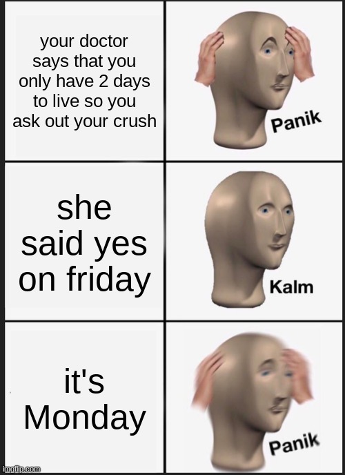 lol | your doctor says that you only have 2 days to live so you ask out your crush; she said yes on friday; it's Monday | image tagged in memes,panik kalm panik | made w/ Imgflip meme maker