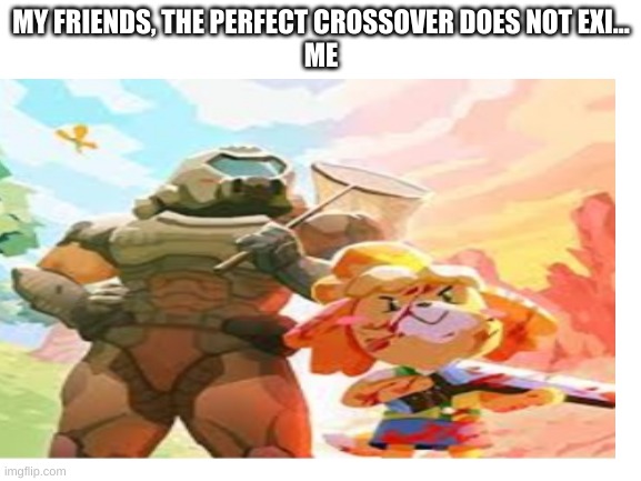 MY FRIENDS, THE PERFECT CROSSOVER DOES NOT EXI...
ME | made w/ Imgflip meme maker