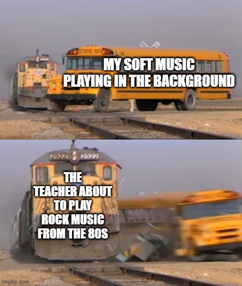 Ah... Online school | MY SOFT MUSIC PLAYING IN THE BACKGROUND; THE TEACHER ABOUT TO PLAY ROCK MUSIC FROM THE 80S | image tagged in a train hitting a school bus | made w/ Imgflip meme maker