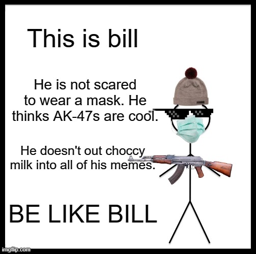 Be Like Bill Meme | This is bill; He is not scared to wear a mask. He thinks AK-47s are cool. He doesn't out choccy milk into all of his memes. BE LIKE BILL | image tagged in memes,be like bill | made w/ Imgflip meme maker