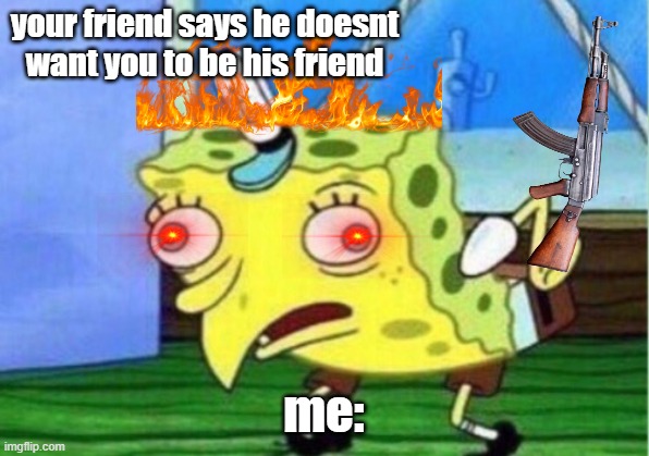 Mocking Spongebob Meme | your friend says he doesnt want you to be his friend; me: | image tagged in memes,mocking spongebob | made w/ Imgflip meme maker