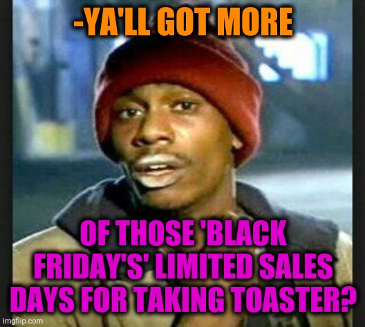 -Should be on available course. | -YA'LL GOT MORE; OF THOSE 'BLACK FRIDAY'S' LIMITED SALES DAYS FOR TAKING TOASTER? | image tagged in ya'll got more,black friday at walmart,toaster,salesman,electronics,garlic bread | made w/ Imgflip meme maker