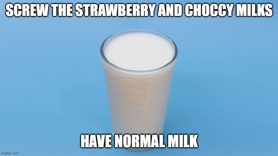 Go ahead, it's all yours | SCREW THE STRAWBERRY AND CHOCCY MILKS; HAVE NORMAL MILK | image tagged in milk | made w/ Imgflip meme maker