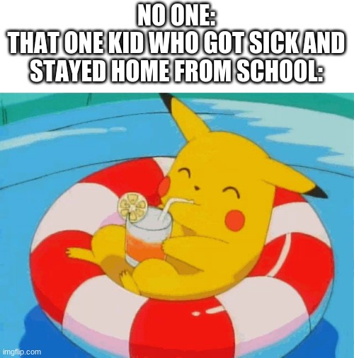 lol | NO ONE:
THAT ONE KID WHO GOT SICK AND STAYED HOME FROM SCHOOL: | image tagged in pool pikachu | made w/ Imgflip meme maker