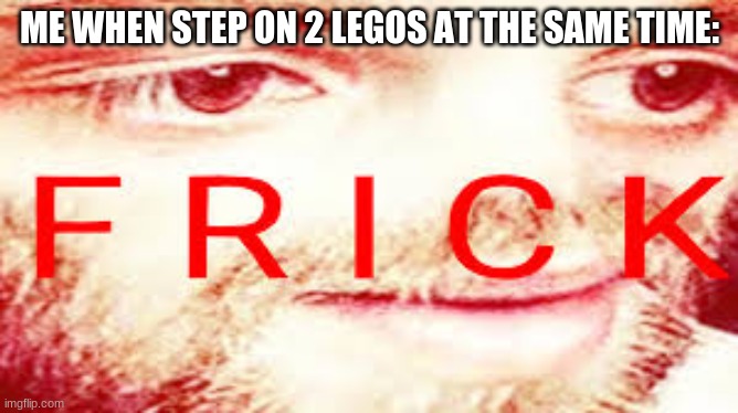 *painful screaming and swearing* |  ME WHEN STEP ON 2 LEGOS AT THE SAME TIME: | image tagged in yub saying frick | made w/ Imgflip meme maker