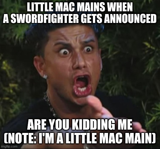 This is starting to hurt. | LITTLE MAC MAINS WHEN A SWORDFIGHTER GETS ANNOUNCED; ARE YOU KIDDING ME
(NOTE: I'M A LITTLE MAC MAIN) | image tagged in are you kidding me | made w/ Imgflip meme maker