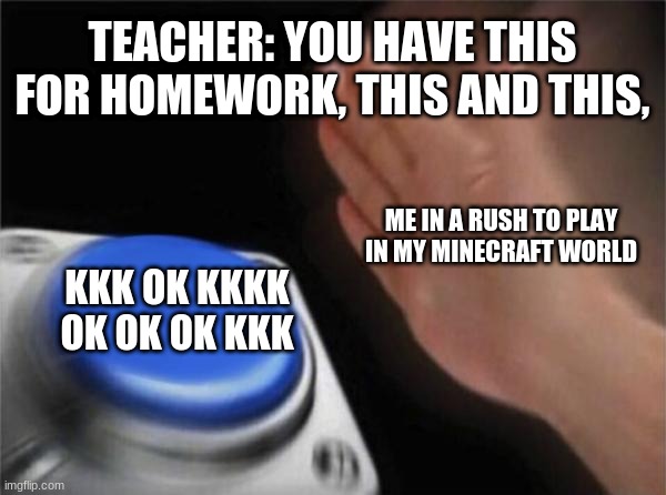 ok ok ok ok ok ok ok ok ok | TEACHER: YOU HAVE THIS FOR HOMEWORK, THIS AND THIS, ME IN A RUSH TO PLAY IN MY MINECRAFT WORLD; KKK OK KKKK OK OK OK KKK | image tagged in a,b,c,d,e,f | made w/ Imgflip meme maker