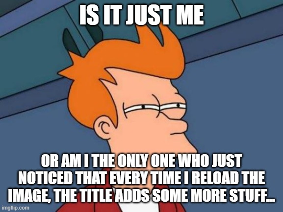 Futurama Fry Meme | IS IT JUST ME OR AM I THE ONLY ONE WHO JUST NOTICED THAT EVERY TIME I RELOAD THE IMAGE, THE TITLE ADDS SOME MORE STUFF... | image tagged in memes,futurama fry | made w/ Imgflip meme maker