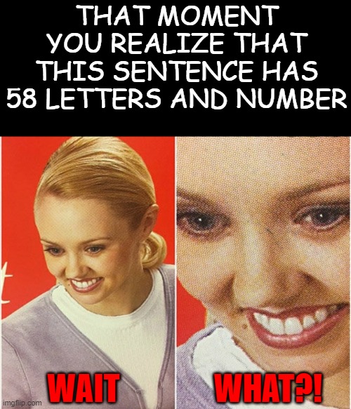 *ahem* yes~ | THAT MOMENT YOU REALIZE THAT THIS SENTENCE HAS 58 LETTERS AND NUMBER; WAIT; WHAT?! | image tagged in wait what | made w/ Imgflip meme maker