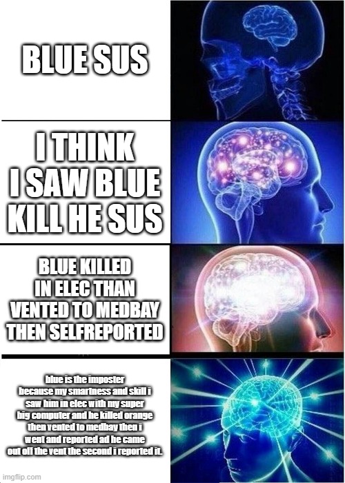 among us sus | BLUE SUS; I THINK I SAW BLUE KILL HE SUS; BLUE KILLED IN ELEC THAN VENTED TO MEDBAY THEN SELFREPORTED; blue is the imposter because my smartness and skill i saw him in elec with my super big computer and he killed orange then vented to medbay then i went and reported ad he came out off the vent the second i reported it. | image tagged in memes,expanding brain | made w/ Imgflip meme maker