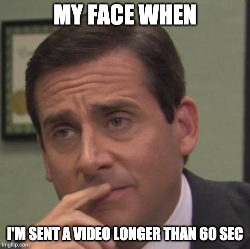 Videos longer than 60 sec |  MY FACE WHEN; I'M SENT A VIDEO LONGER THAN 60 SEC | image tagged in my face when | made w/ Imgflip meme maker