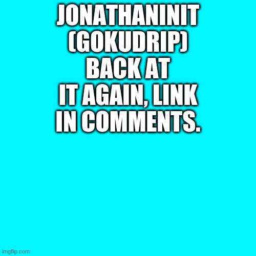 Gokudrip... Really? | JONATHANINIT (GOKUDRIP) BACK AT IT AGAIN, LINK IN COMMENTS. | image tagged in memes,blank transparent square,goku drip | made w/ Imgflip meme maker