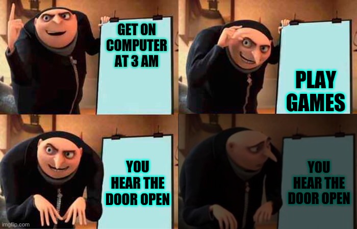Gru Power Outage | GET ON COMPUTER AT 3 AM; PLAY GAMES; YOU HEAR THE DOOR OPEN; YOU HEAR THE DOOR OPEN | image tagged in gru power outage | made w/ Imgflip meme maker