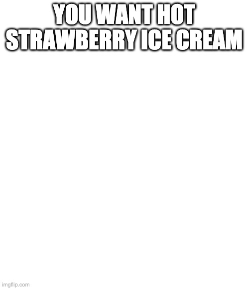Straby milk | YOU WANT HOT STRAWBERRY ICE CREAM | image tagged in straby milk | made w/ Imgflip meme maker