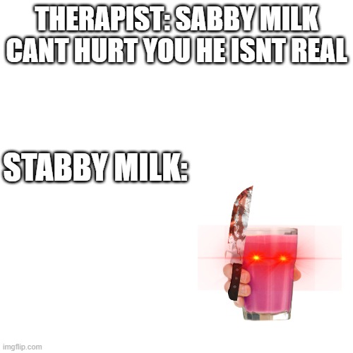 Blank Transparent Square | THERAPIST: SABBY MILK CANT HURT YOU HE ISNT REAL; STABBY MILK: | image tagged in memes,blank transparent square | made w/ Imgflip meme maker