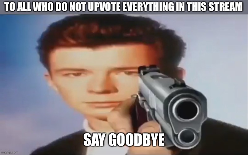 This is a joke | TO ALL WHO DO NOT UPVOTE EVERYTHING IN THIS STREAM; SAY GOODBYE | image tagged in say goodbye,rickroll,funny,upvote begging,now this is an avengers level threat | made w/ Imgflip meme maker
