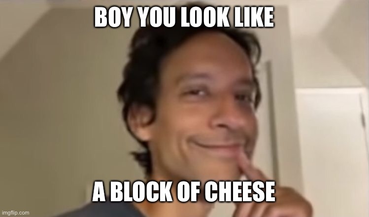 BOY YOU LOOK LIKE; A BLOCK OF CHEESE | made w/ Imgflip meme maker