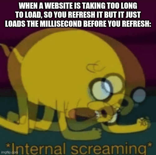 facts | WHEN A WEBSITE IS TAKING TOO LONG TO LOAD, SO YOU REFRESH IT BUT IT JUST LOADS THE MILLISECOND BEFORE YOU REFRESH: | image tagged in jake the dog internal screaming,funny memes,relatable | made w/ Imgflip meme maker
