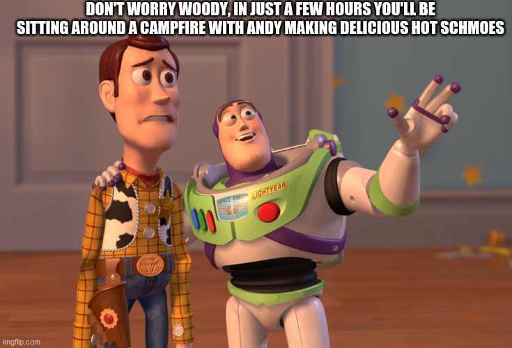 when you know the original version of a meme: | DON'T WORRY WOODY, IN JUST A FEW HOURS YOU'LL BE SITTING AROUND A CAMPFIRE WITH ANDY MAKING DELICIOUS HOT SCHMOES | image tagged in memes,x x everywhere,toy story,delicious,lol | made w/ Imgflip meme maker
